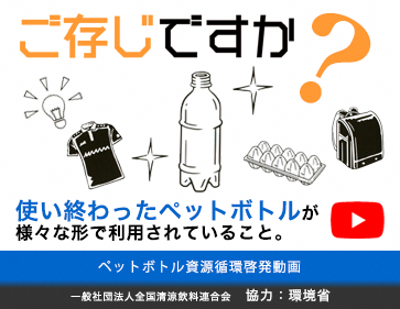 ご存じですか？使い終わったペットボトルが様々な形で利用されていること。一般社団法人全国清涼飲料水連合会 協力：環境省（ペットボトル資源循環 啓発動画へリンク）